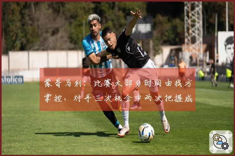 蒙哥马利:比赛大部分时间由我方掌控,对手三次机会中两次把握成功